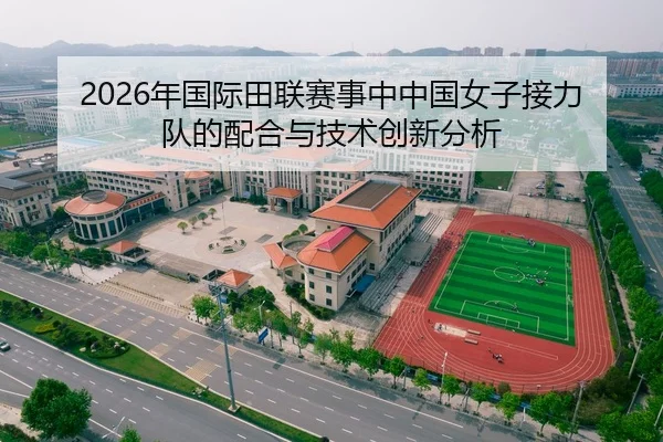 2026年国际田联赛事中中国女子接力队的配合与技术创新分析