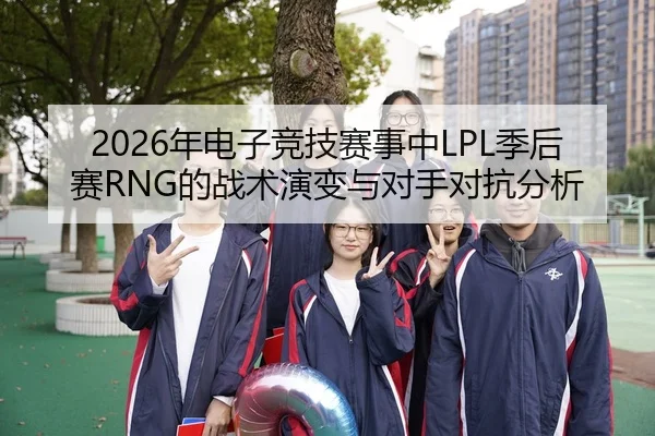 2026年电子竞技赛事中LPL季后赛RNG的战术演变与对手对抗分析