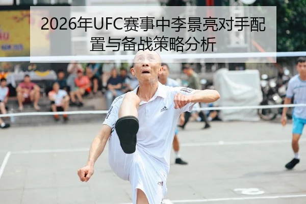 2026年UFC赛事中李景亮对手配置与备战策略分析