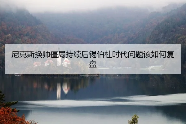尼克斯换帅僵局持续后锡伯杜时代问题该如何复盘