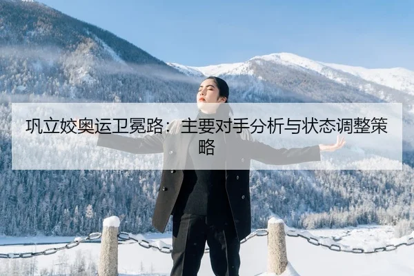 巩立姣奥运卫冕路：主要对手分析与状态调整策略