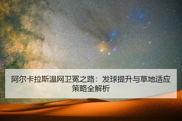 阿尔卡拉斯温网卫冕之路：发球提升与草地适应策略全解析