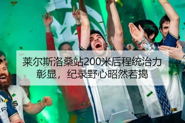 莱尔斯洛桑站200米后程统治力彰显，纪录野心昭然若揭