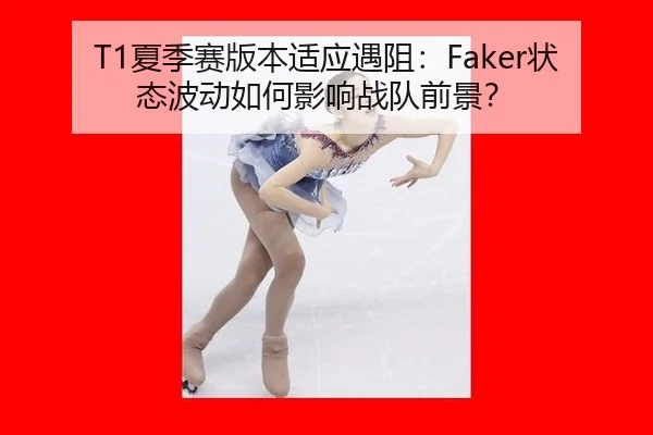 T1夏季赛版本适应遇阻：Faker状态波动如何影响战队前景？