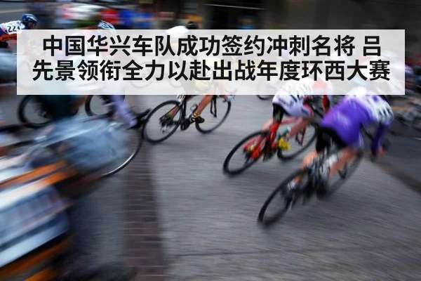 中国华兴车队成功签约冲刺名将 吕先景领衔全力以赴出战年度环西大赛