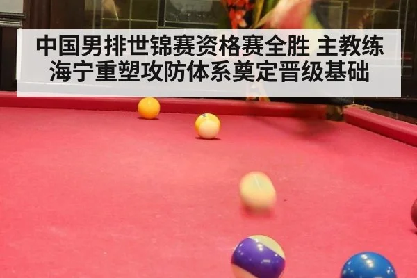 中国男排世锦赛资格赛全胜 主教练海宁重塑攻防体系奠定晋级基础