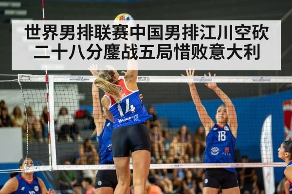 世界男排联赛中国男排江川空砍二十八分鏖战五局惜败意大利