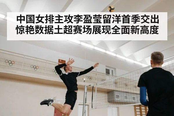 中国女排主攻李盈莹留洋首季交出惊艳数据土超赛场展现全面新高度