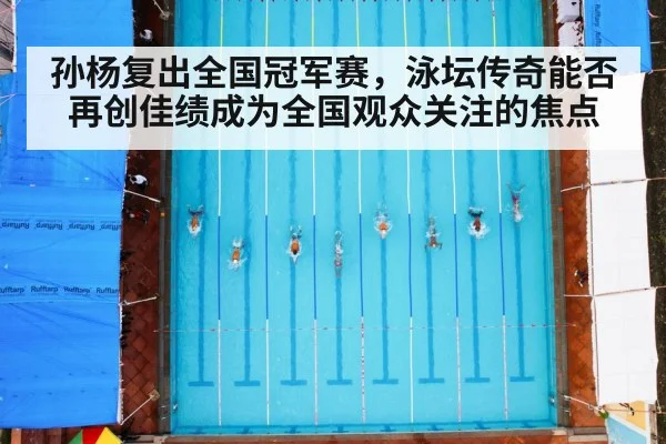 孙杨复出全国冠军赛，泳坛传奇能否再创佳绩成为全国观众关注的焦点